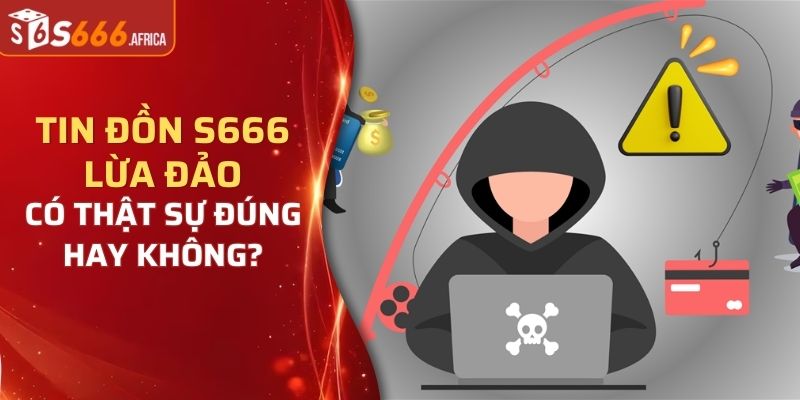Tin đồn S666 lừa đảo có thật sự đúng hay không?