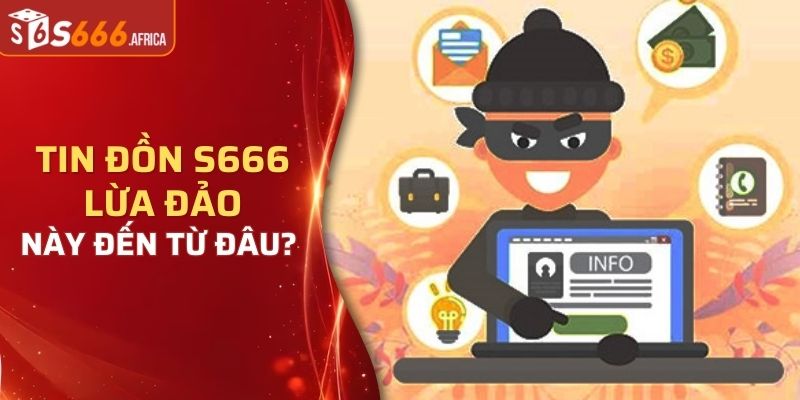 Tin đồn S666 lừa đảo này đến từ đâu?