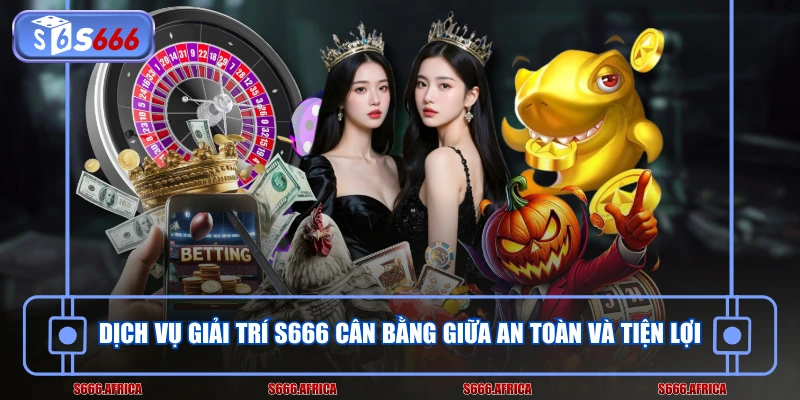 Dịch vụ giải trí S666 cân bằng giữa an toàn và tiện lợi