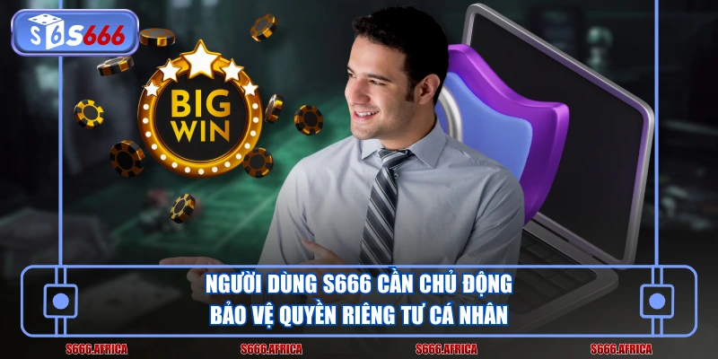 Người dùng S666 cần chủ động bảo vệ quyền riêng tư cá nhân