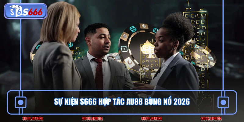 Sự kiện S666 hợp tác AU88 bùng nổ 2026